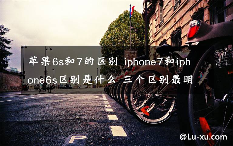 苹果6s和7的区别 iphone7和iphone6s区别是什么 三个区别最明显【图文】