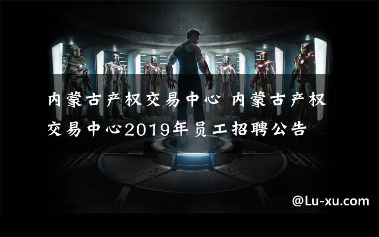 内蒙古产权交易中心 内蒙古产权交易中心2019年员工招聘公告文章配图