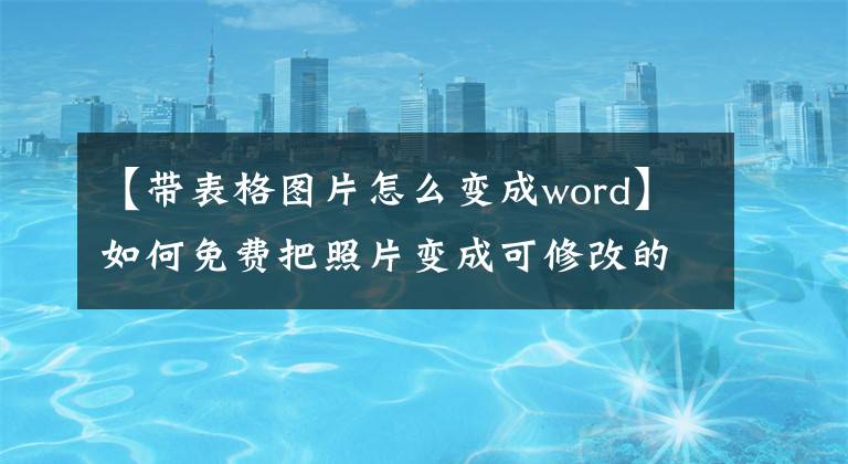 【带表格图片怎么变成word】如何免费把照片变成可修改的文字？文章配图