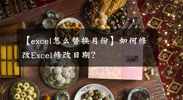 【excel怎么替换月份】如何修改Excel修改日期？文章配图