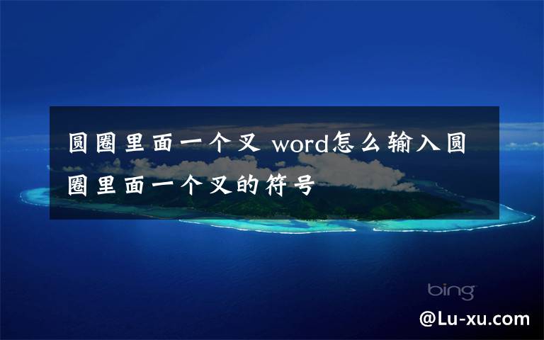 圆圈里面一个叉 word怎么输入圆圈里面一个叉的符号文章配图