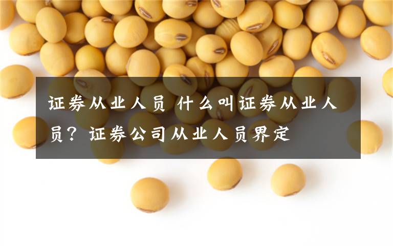 证券从业人员 什么叫证券从业人员？证券公司从业人员界定文章配图