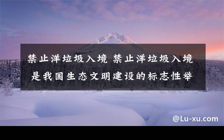 禁止洋垃圾入境 禁止洋垃圾入境 是我国生态文明建设的标志性举措文章配图