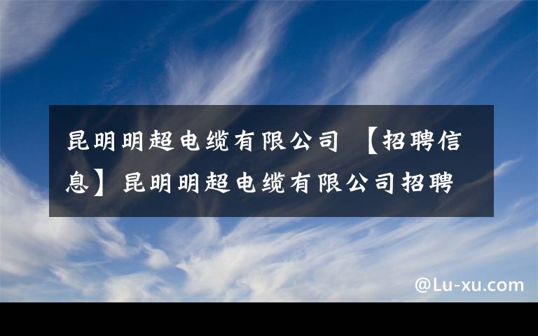 昆明明超电缆有限公司 【招聘信息】昆明明超电缆有限公司招聘