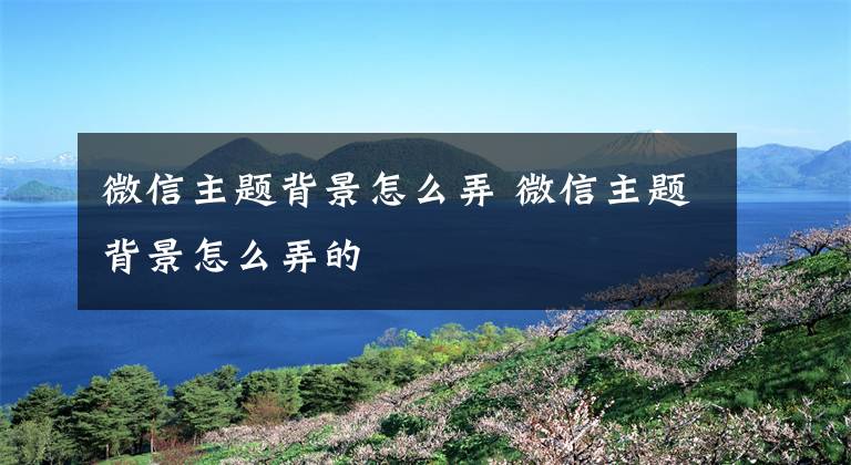 微信主题背景怎么弄 微信主题背景怎么弄的文章配图