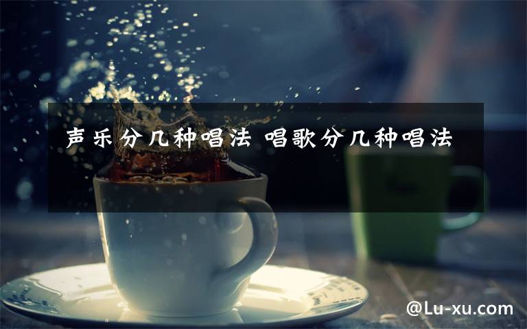 声乐分几种唱法 唱歌分几种唱法文章配图