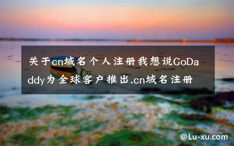 关于cn域名个人注册我想说GoDaddy为全球客户推出.cn域名注册服务