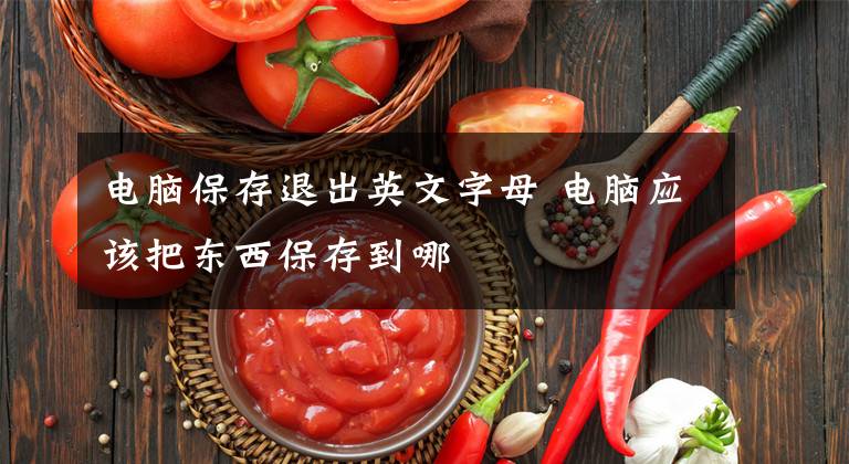 电脑保存退出英文字母 电脑应该把东西保存到哪文章配图