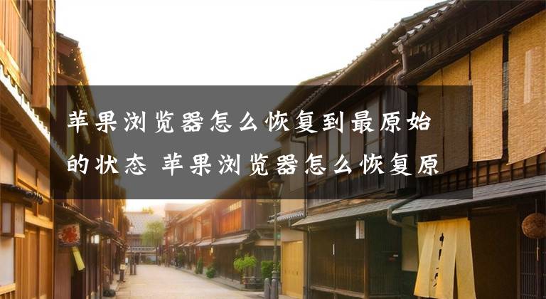 苹果浏览器怎么恢复到最原始的状态 苹果浏览器怎么恢复原来的模样文章配图