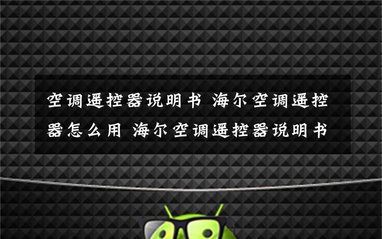 空调遥控器说明书 海尔空调遥控器怎么用 海尔空调遥控器说明书详解文章配图