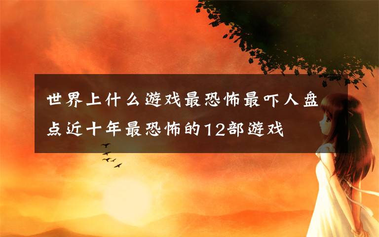 世界上什么游戏最恐怖最吓人盘点近十年最恐怖的12部游戏文章配图