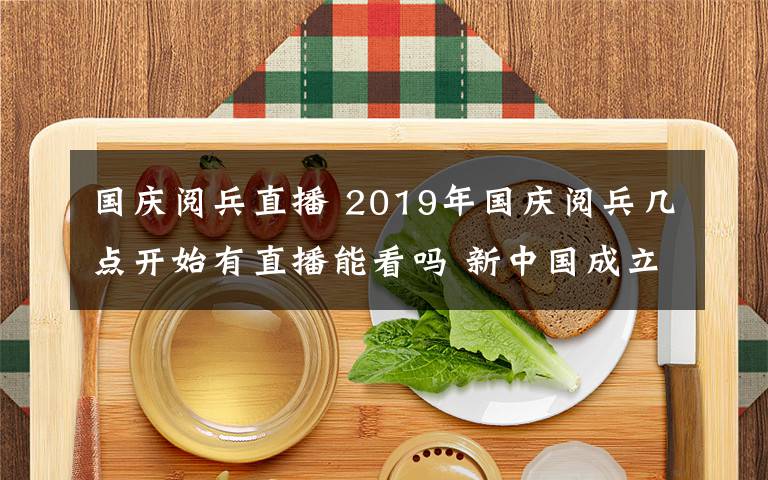 国庆阅兵直播 2019年国庆阅兵几点开始有直播能看吗 新中国成立70周年庆祝活动安排文章配图