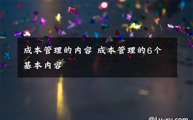 成本管理的内容 成本管理的6个基本内容文章配图