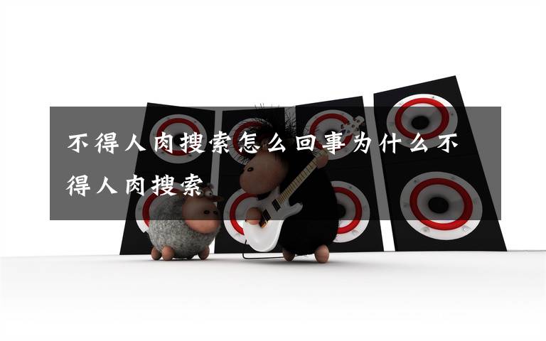 不得人肉搜索怎么回事为什么不得人肉搜索文章配图