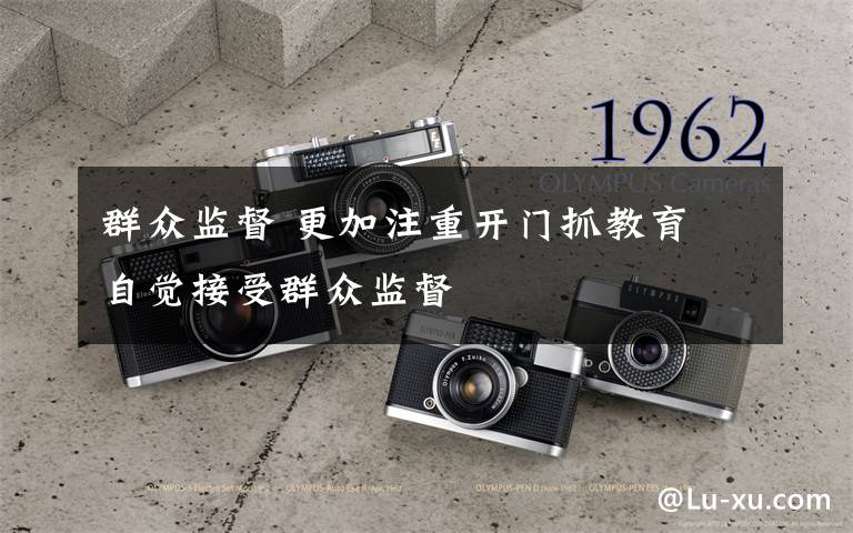 群众监督 更加注重开门抓教育 自觉接受群众监督文章配图