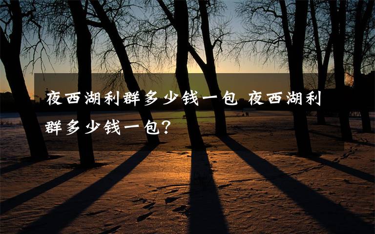 夜西湖利群多少钱一包 夜西湖利群多少钱一包？文章配图