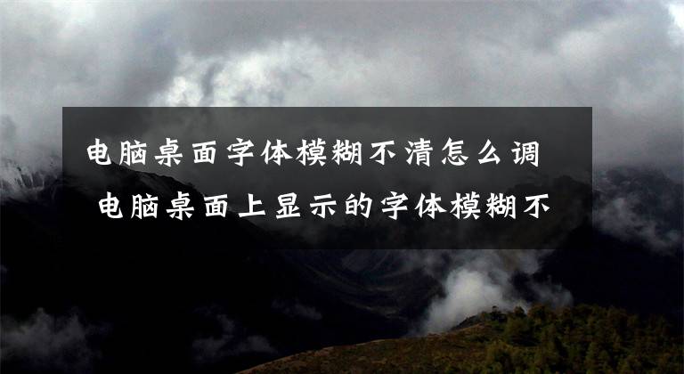 电脑桌面字体模糊不清怎么调 电脑桌面上显示的字体模糊不清文章配图