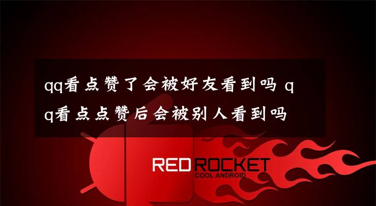 qq看点赞了会被好友看到吗 qq看点点赞后会被别人看到吗文章配图