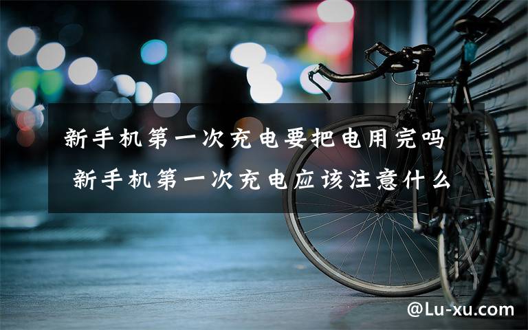 新手机第一次充电要把电用完吗 新手机第一次充电应该注意什么【图文详解】文章配图
