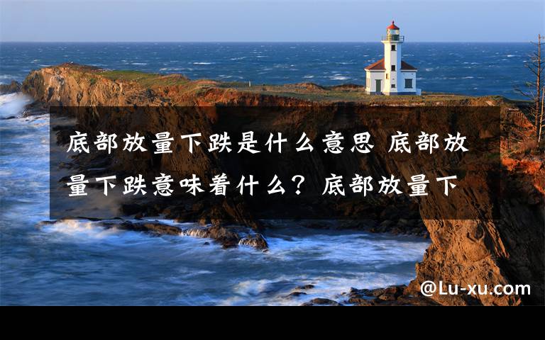 底部放量下跌是什么意思 底部放量下跌意味着什么？底部放量下跌的股票文章配图