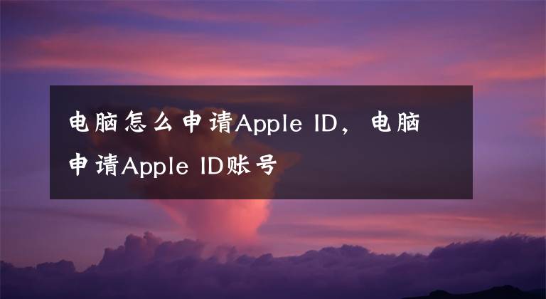 电脑怎么申请Apple ID，电脑申请Apple ID账号文章配图