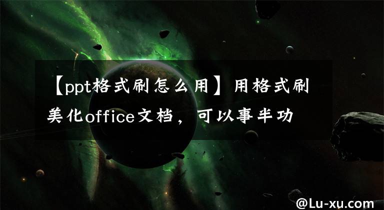 【ppt格式刷怎么用】用格式刷美化office文档，可以事半功倍。文章配图