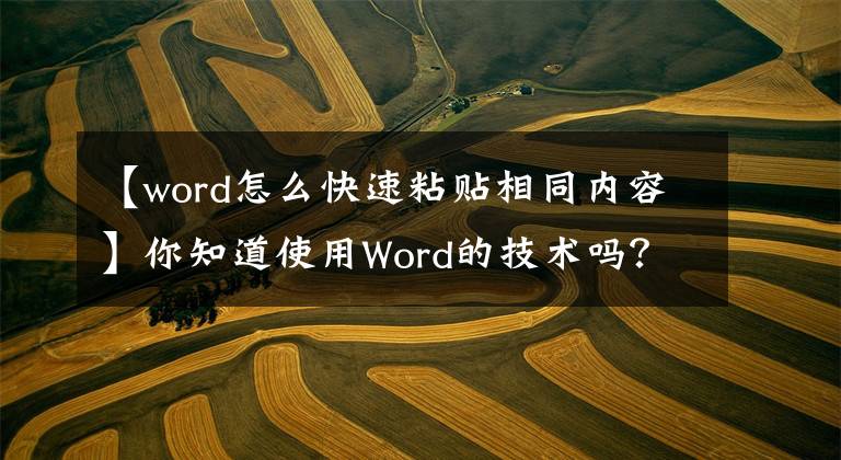 【word怎么快速粘贴相同内容】你知道使用Word的技术吗？