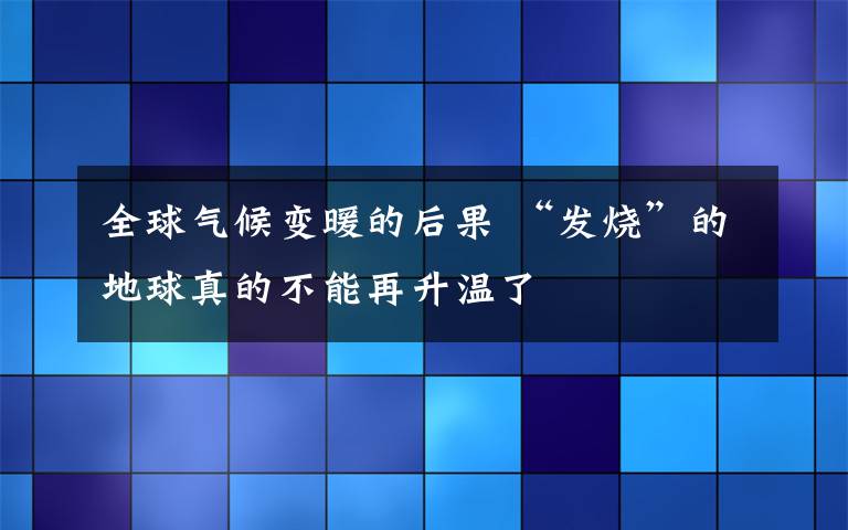 全球气候变暖的后果 “发烧”的地球真的不能再升温了