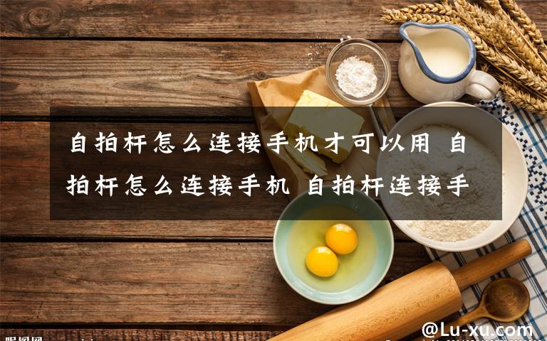 自拍杆怎么连接手机才可以用 自拍杆怎么连接手机 自拍杆连接手机步骤介绍