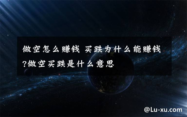 做空怎么赚钱 买跌为什么能赚钱?做空买跌是什么意思文章配图