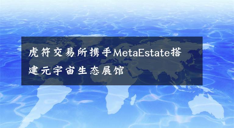 虎符交易所携手MetaEstate搭建元宇宙生态展馆文章配图