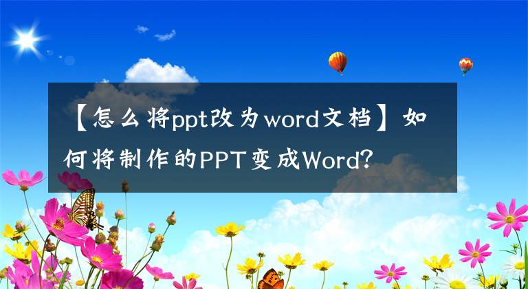 【怎么将ppt改为word文档】如何将制作的PPT变成Word？文章配图