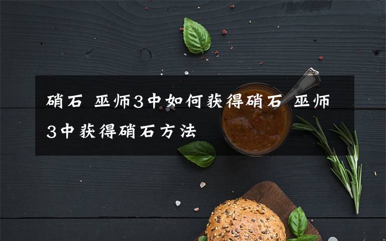 硝石 巫师3中如何获得硝石 巫师3中获得硝石方法