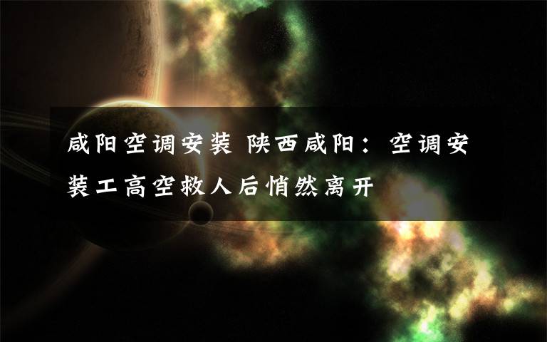 咸阳空调安装 陕西咸阳：空调安装工高空救人后悄然离开文章配图