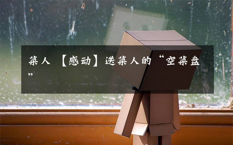 菜人 【感动】送菜人的“空菜盘”文章配图