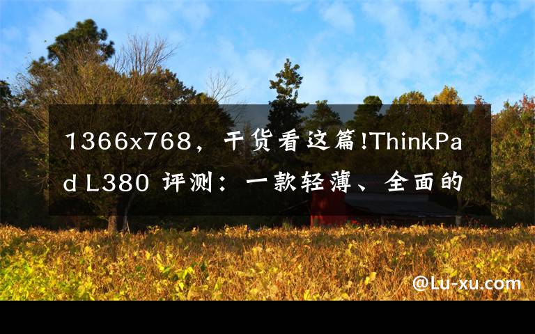1366x768，干货看这篇!ThinkPad L380 评测：一款轻薄、全面的经典 ThinkPad 商务本文章配图