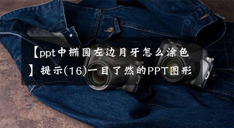 【ppt中椭圆左边月牙怎么涂色】提示(16)一目了然的PPT图形绘制示例文章配图