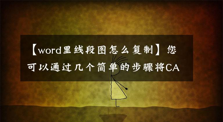 【word里线段图怎么复制】您可以通过几个简单的步骤将CAD图片移动到WORD中文章配图