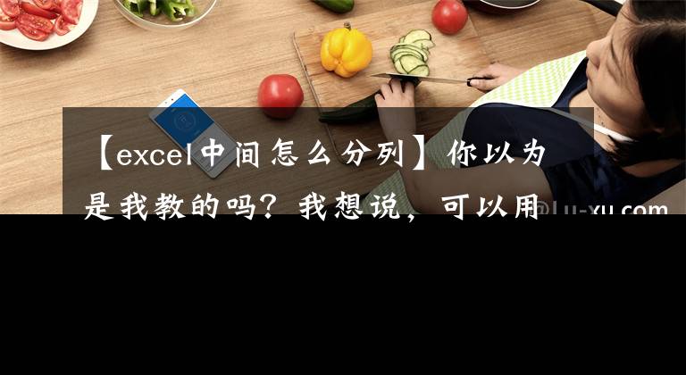【excel中间怎么分列】你以为是我教的吗？我想说，可以用excel函数分类。文章配图