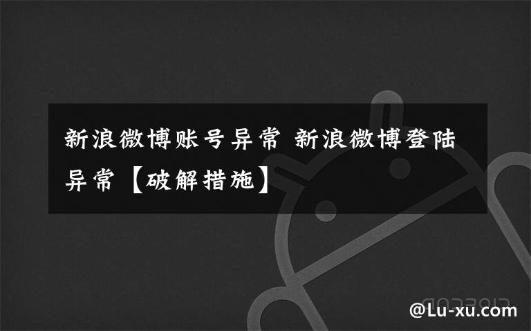 新浪微博账号异常 新浪微博登陆异常【破解措施】文章配图