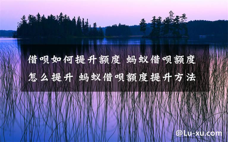 借呗如何提升额度 蚂蚁借呗额度怎么提升 蚂蚁借呗额度提升方法【详解】文章配图