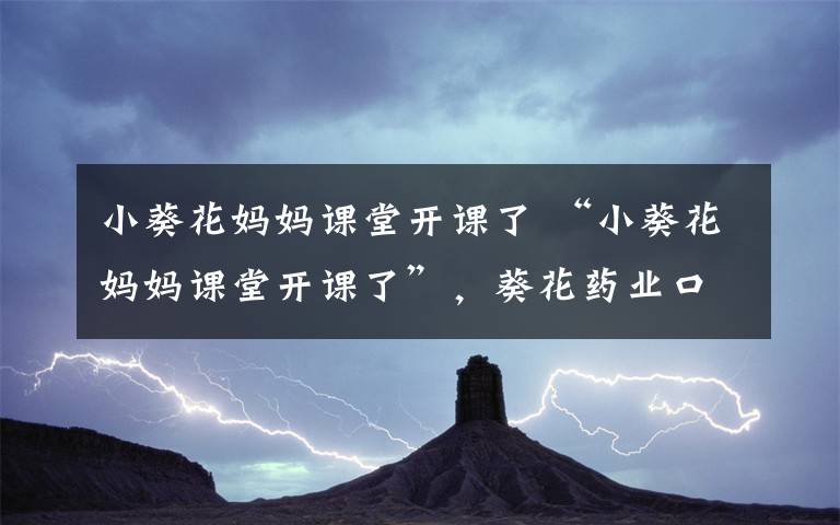 小葵花妈妈课堂开课了 “小葵花妈妈课堂开课了”，葵花药业口碑遭受滑铁卢文章配图
