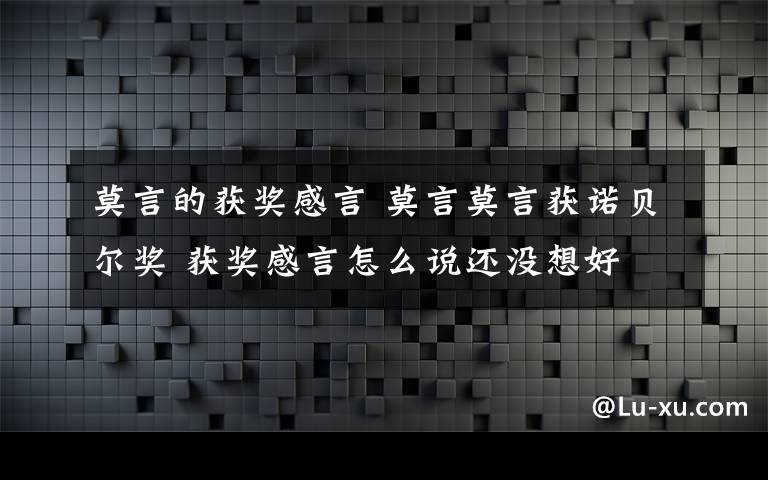 莫言的获奖感言 莫言莫言获诺贝尔奖 获奖感言怎么说还没想好文章配图