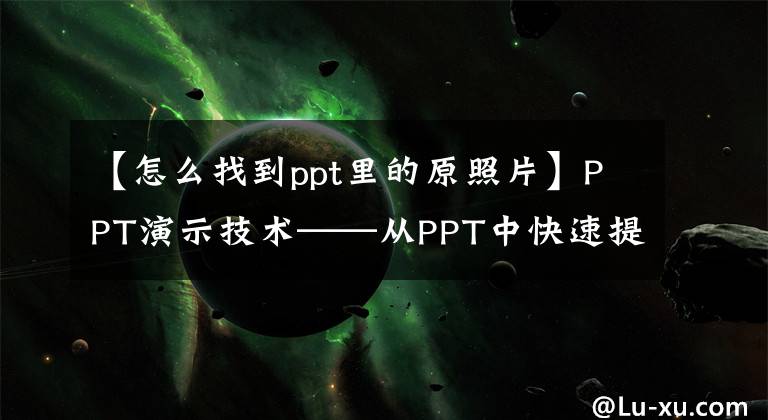 【怎么找到ppt里的原照片】PPT演示技术——从PPT中快速提取图片的方法文章配图