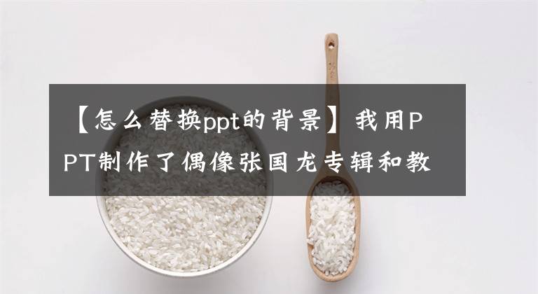 【怎么替换ppt的背景】我用PPT制作了偶像张国龙专辑和教程。文章配图