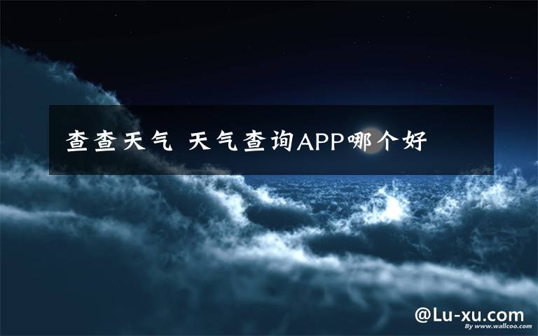 查查天气 天气查询APP哪个好文章配图