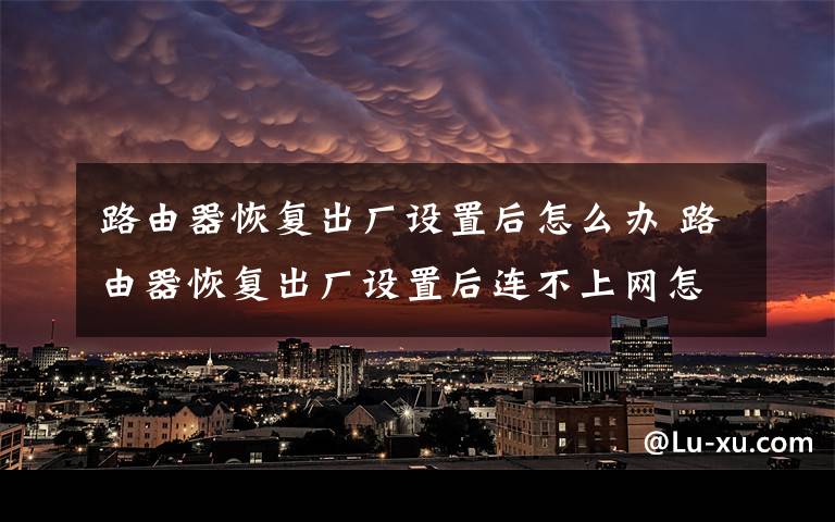 路由器恢复出厂设置后怎么办 路由器恢复出厂设置后连不上网怎么办文章配图