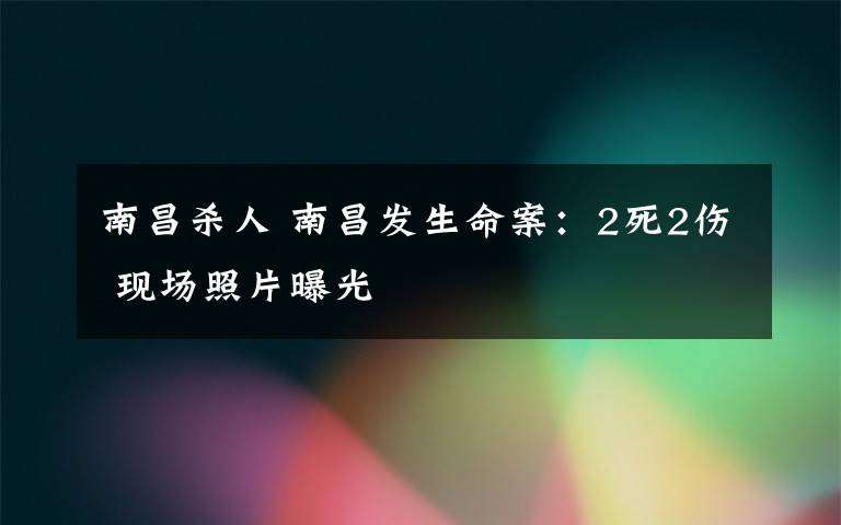 南昌杀人 南昌发生命案：2死2伤 现场照片曝光文章配图