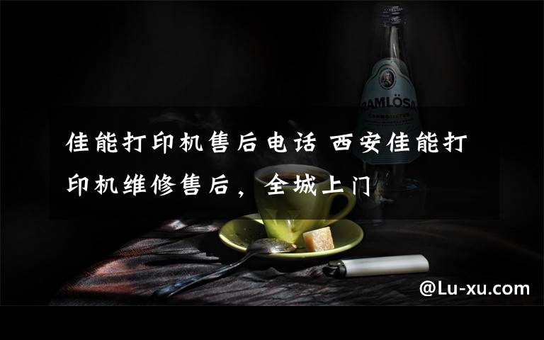佳能打印机售后电话 西安佳能打印机维修售后，全城上门文章配图
