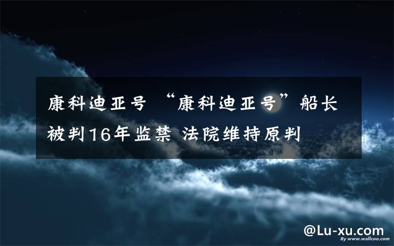 康科迪亚号 “康科迪亚号”船长被判16年监禁 法院维持原判